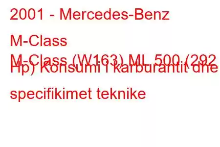 2001 - Mercedes-Benz M-Class
M-Class (W163) ML 500 (292 Hp) Konsumi i karburantit dhe specifikimet teknike