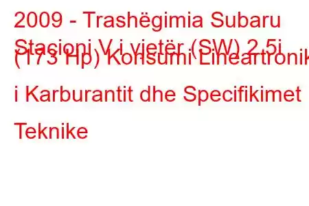 2009 - Trashëgimia Subaru
Stacioni V i vjetër (SW) 2.5i (173 Hp) Konsumi Lineartronik i Karburantit dhe Specifikimet Teknike