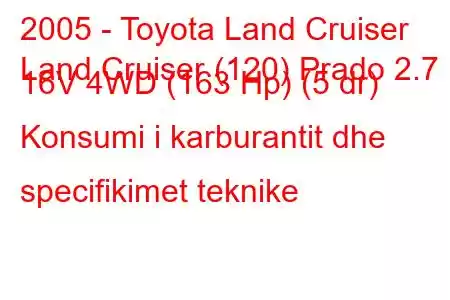 2005 - Toyota Land Cruiser
Land Cruiser (120) Prado 2.7 i 16V 4WD (163 Hp) (5 dr) Konsumi i karburantit dhe specifikimet teknike