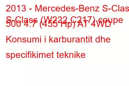 2013 - Mercedes-Benz S-Class
S-Class (W222,C217) coupe 500 4.7 (455 Hp) AT 4WD Konsumi i karburantit dhe specifikimet teknike