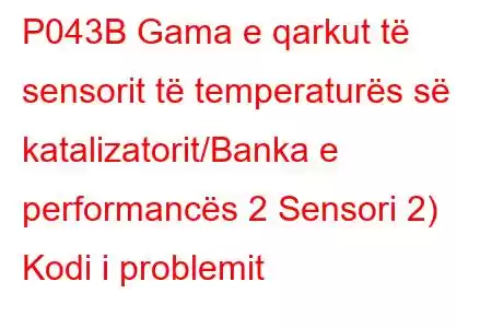 P043B Gama e qarkut të sensorit të temperaturës së katalizatorit/Banka e performancës 2 Sensori 2) Kodi i problemit