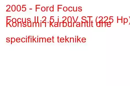 2005 - Ford Focus
Focus II 2.5 i 20V ST (225 Hp) Konsumi i karburantit dhe specifikimet teknike