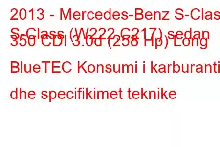 2013 - Mercedes-Benz S-Class
S-Class (W222,C217) sedan 350 CDI 3.0d (258 Hp) Long BlueTEC Konsumi i karburantit dhe specifikimet teknike