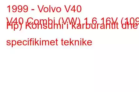 1999 - Volvo V40
V40 Combi (VW) 1.6 16V (109 Hp) Konsumi i karburantit dhe specifikimet teknike