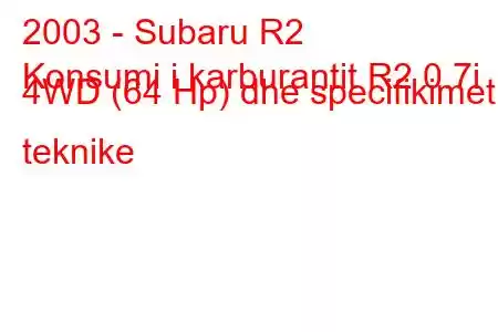 2003 - Subaru R2
Konsumi i karburantit R2 0.7i 4WD (64 Hp) dhe specifikimet teknike