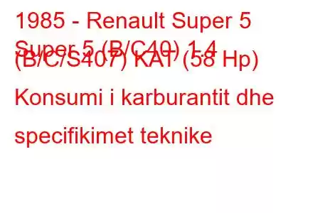 1985 - Renault Super 5
Super 5 (B/C40) 1.4 (B/C/S407) KAT (58 Hp) Konsumi i karburantit dhe specifikimet teknike