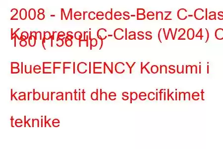 2008 - Mercedes-Benz C-Class
Kompresori C-Class (W204) C 180 (156 Hp) BlueEFFICIENCY Konsumi i karburantit dhe specifikimet teknike