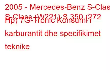 2005 - Mercedes-Benz S-Class
S-Class (W221) S 350 (272 Hp) 7G-Tronic Konsumi i karburantit dhe specifikimet teknike