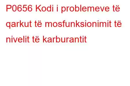 P0656 Kodi i problemeve të qarkut të mosfunksionimit të nivelit të karburantit