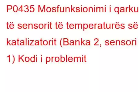 P0435 Mosfunksionimi i qarkut të sensorit të temperaturës së katalizatorit (Banka 2, sensori 1) Kodi i problemit