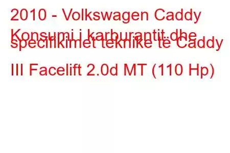 2010 - Volkswagen Caddy
Konsumi i karburantit dhe specifikimet teknike të Caddy III Facelift 2.0d MT (110 Hp)