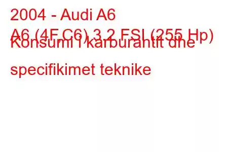 2004 - Audi A6
A6 (4F,C6) 3.2 FSI (255 Hp) Konsumi i karburantit dhe specifikimet teknike