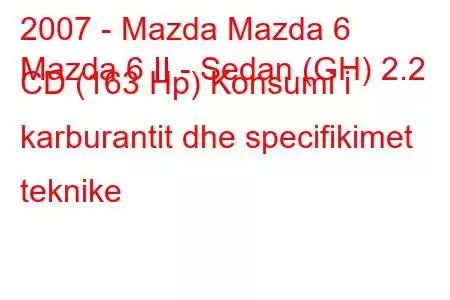 2007 - Mazda Mazda 6
Mazda 6 II - Sedan (GH) 2.2 CD (163 Hp) Konsumi i karburantit dhe specifikimet teknike