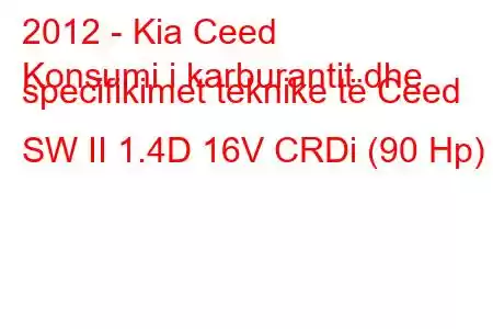 2012 - Kia Ceed
Konsumi i karburantit dhe specifikimet teknike të Ceed SW II 1.4D 16V CRDi (90 Hp)