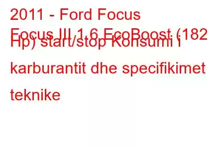 2011 - Ford Focus
Focus III 1.6 EcoBoost (182 Hp) start/stop Konsumi i karburantit dhe specifikimet teknike