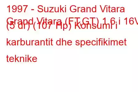 1997 - Suzuki Grand Vitara
Grand Vitara (FT,GT) 1.6 i 16V (5 dr) (107 Hp) Konsumi i karburantit dhe specifikimet teknike