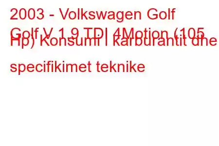 2003 - Volkswagen Golf
Golf V 1.9 TDI 4Motion (105 Hp) Konsumi i karburantit dhe specifikimet teknike