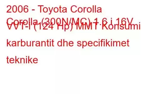 2006 - Toyota Corolla
Corolla (300N/MC) 1.6 i 16V VVT-i (124 Hp) MMT Konsumi i karburantit dhe specifikimet teknike