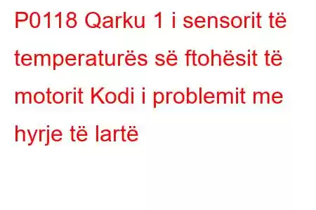 P0118 Qarku 1 i sensorit të temperaturës së ftohësit të motorit Kodi i problemit me hyrje të lartë