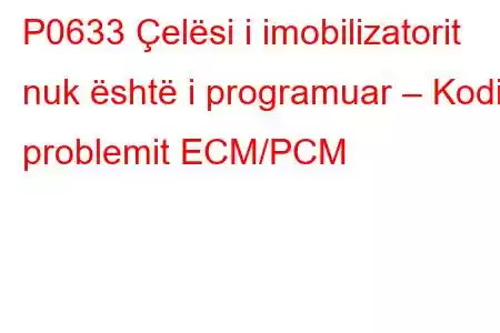 P0633 Çelësi i imobilizatorit nuk është i programuar – Kodi i problemit ECM/PCM