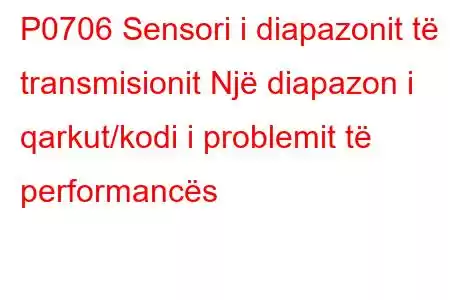 P0706 Sensori i diapazonit të transmisionit Një diapazon i qarkut/kodi i problemit të performancës