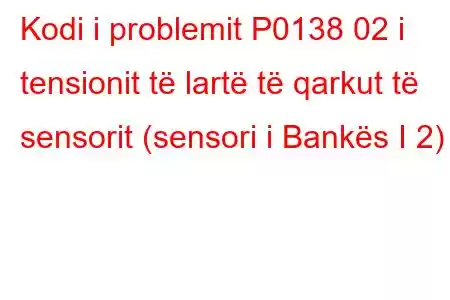 Kodi i problemit P0138 02 i tensionit të lartë të qarkut të sensorit (sensori i Bankës I 2)