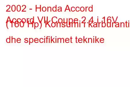 2002 - Honda Accord
Accord VII Coupe 2.4 i 16V (160 Hp) Konsumi i karburantit dhe specifikimet teknike