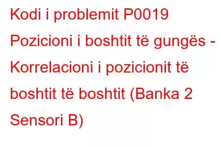 Kodi i problemit P0019 Pozicioni i boshtit të gungës - Korrelacioni i pozicionit të boshtit të boshtit (Banka 2 Sensori B)