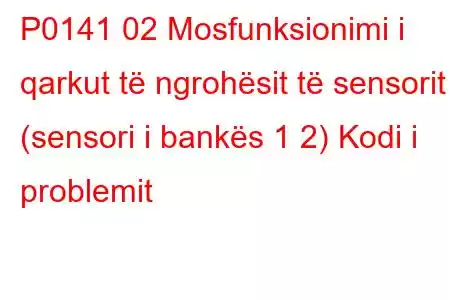 P0141 02 Mosfunksionimi i qarkut të ngrohësit të sensorit (sensori i bankës 1 2) Kodi i problemit