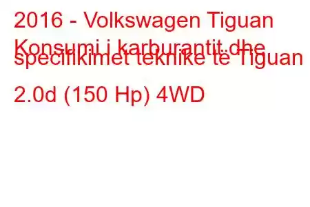 2016 - Volkswagen Tiguan
Konsumi i karburantit dhe specifikimet teknike të Tiguan II 2.0d (150 Hp) 4WD