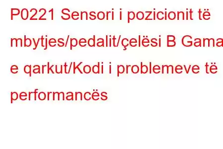 P0221 Sensori i pozicionit të mbytjes/pedalit/çelësi B Gama e qarkut/Kodi i problemeve të performancës