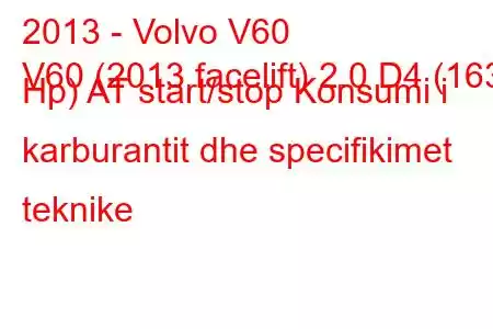 2013 - Volvo V60
V60 (2013 facelift) 2.0 D4 (163 Hp) AT start/stop Konsumi i karburantit dhe specifikimet teknike