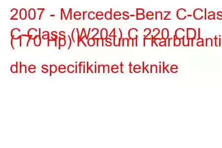 2007 - Mercedes-Benz C-Class
C-Class (W204) C 220 CDI (170 Hp) Konsumi i karburantit dhe specifikimet teknike