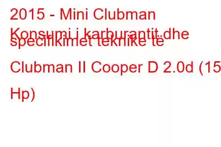 2015 - Mini Clubman
Konsumi i karburantit dhe specifikimet teknike të Clubman II Cooper D 2.0d (150 Hp)