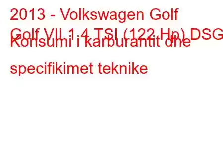 2013 - Volkswagen Golf
Golf VII 1.4 TSI (122 Hp) DSG Konsumi i karburantit dhe specifikimet teknike