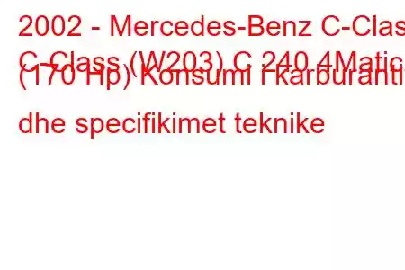 2002 - Mercedes-Benz C-Class
C-Class (W203) C 240 4Matic (170 Hp) Konsumi i karburantit dhe specifikimet teknike