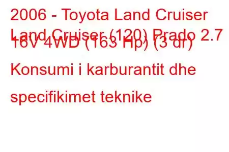 2006 - Toyota Land Cruiser
Land Cruiser (120) Prado 2.7 i 16V 4WD (163 Hp) (3 dr) Konsumi i karburantit dhe specifikimet teknike