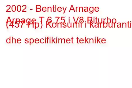 2002 - Bentley Arnage
Arnage T 6.75 i V8 Biturbo (457 Hp) Konsumi i karburantit dhe specifikimet teknike