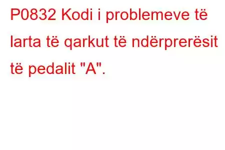 P0832 Kodi i problemeve të larta të qarkut të ndërprerësit të pedalit 