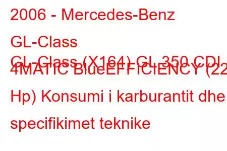 2006 - Mercedes-Benz GL-Class
GL-Class (X164) GL 350 CDI 4MATIC BlueEFFICIENCY (221 Hp) Konsumi i karburantit dhe specifikimet teknike