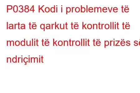 P0384 Kodi i problemeve të larta të qarkut të kontrollit të modulit të kontrollit të prizës së ndriçimit