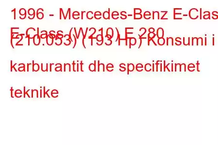 1996 - Mercedes-Benz E-Class
E-Class (W210) E 280 (210.053) (193 Hp) Konsumi i karburantit dhe specifikimet teknike