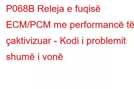 P068B Releja e fuqisë ECM/PCM me performancë të çaktivizuar - Kodi i problemit shumë i vonë