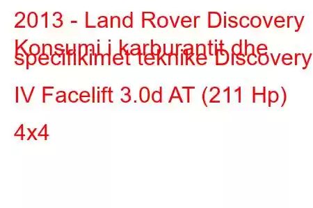 2013 - Land Rover Discovery
Konsumi i karburantit dhe specifikimet teknike Discovery IV Facelift 3.0d AT (211 Hp) 4x4