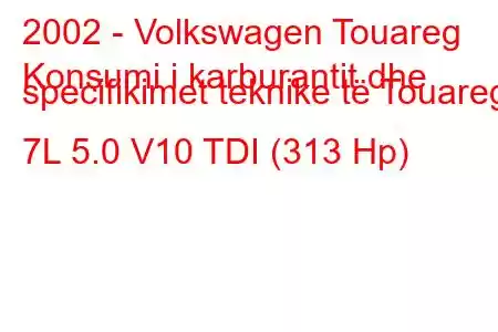 2002 - Volkswagen Touareg
Konsumi i karburantit dhe specifikimet teknike të Touareg 7L 5.0 V10 TDI (313 Hp)