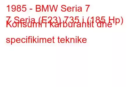 1985 - BMW Seria 7
7 Seria (E23) 735 i (185 Hp) Konsumi i karburantit dhe specifikimet teknike