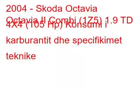 2004 - Skoda Octavia
Octavia II Combi (1Z5) 1.9 TDI 4X4 (105 Hp) Konsumi i karburantit dhe specifikimet teknike