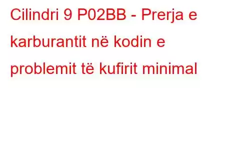 Cilindri 9 P02BB - Prerja e karburantit në kodin e problemit të kufirit minimal