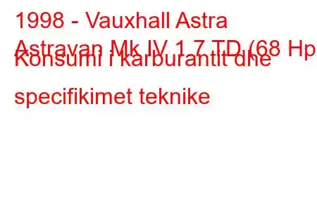 1998 - Vauxhall Astra
Astravan Mk IV 1.7 TD (68 Hp) Konsumi i karburantit dhe specifikimet teknike