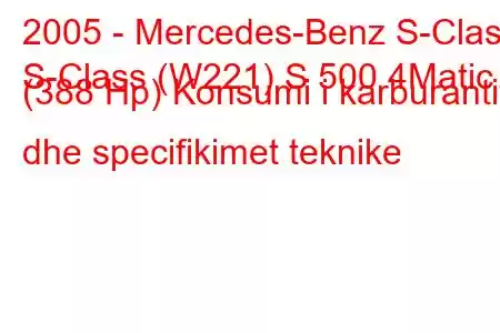 2005 - Mercedes-Benz S-Class
S-Class (W221) S 500 4Matic (388 Hp) Konsumi i karburantit dhe specifikimet teknike